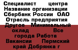 Специалист call-центра › Название организации ­ Сбербанк России, ОАО › Отрасль предприятия ­ Другое › Минимальный оклад ­ 18 500 - Все города Работа » Вакансии   . Пермский край,Добрянка г.